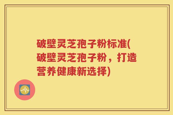 破壁灵芝孢子粉标准(破壁灵芝孢子粉，打造营养健康新选择)