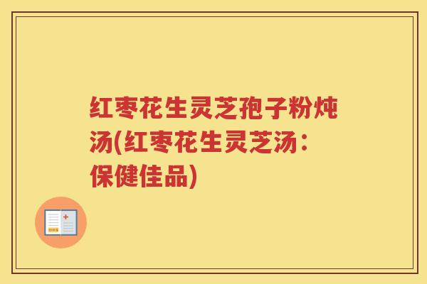 红枣花生灵芝孢子粉炖汤(红枣花生灵芝汤：保健佳品)