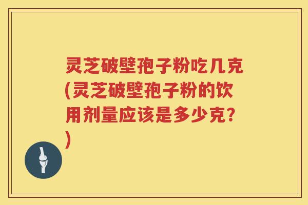 灵芝破壁孢子粉吃几克(灵芝破壁孢子粉的饮用剂量应该是多少克？)