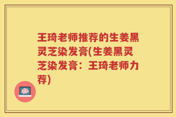 王琦老师推荐的生姜黑灵芝染发膏(生姜黑灵芝染发膏：王琦老师力荐)