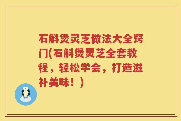 石斛煲灵芝做法大全窍门(石斛煲灵芝全套教程,轻松学会,打造滋补美味!) 石斛煲灵芝做法大全窍门(石斛煲灵芝全套教程,轻松学会,打造滋补美味!)