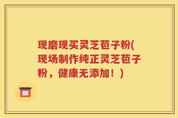 现磨现买灵芝苞子粉(现场制作纯正灵芝苞子粉，健康无添加！)