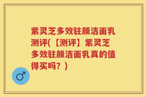 紫灵芝多效驻颜洁面乳测评(【测评】紫灵芝多效驻颜洁面乳真的值得买吗？)