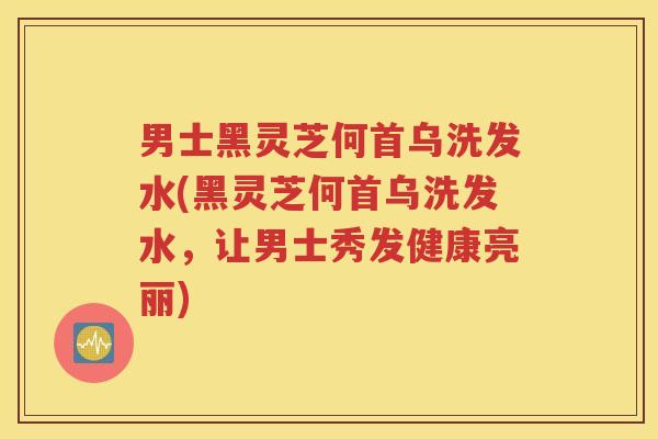男士黑灵芝何首乌洗发水(黑灵芝何首乌洗发水,让男士秀发健康亮丽) 男士黑灵芝何首乌洗发水(黑灵芝何首乌洗发水,让男士秀发健康亮丽)