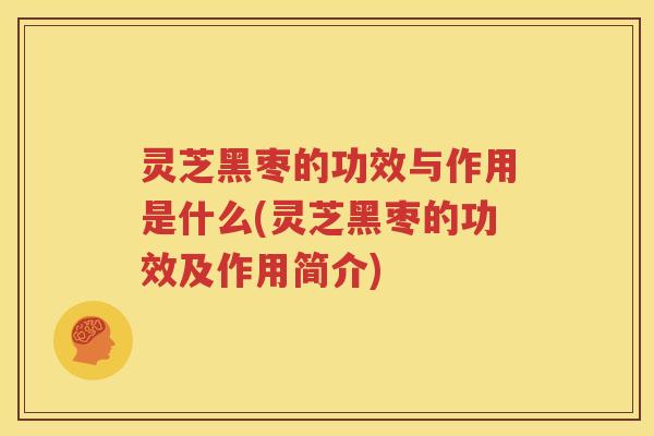 灵芝黑枣的功效与作用是什么(灵芝黑枣的功效及作用简介)