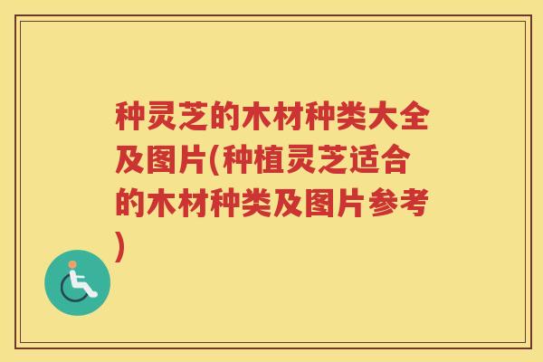 种灵芝的木材种类大全及图片(种植灵芝适合的木材种类及图片参考) 种灵芝的木材种类大全及图片(种植灵芝适合的木材种类及图片参考)