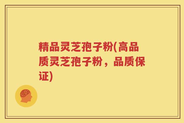 精品灵芝孢子粉(高品质灵芝孢子粉，品质保证)