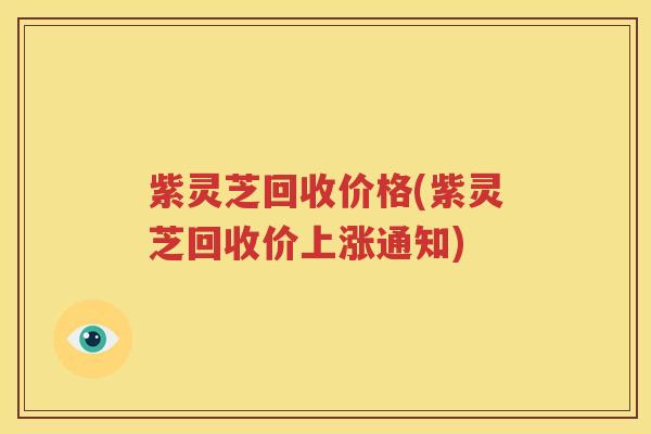 紫灵芝回收价格(紫灵芝回收价上涨通知)
