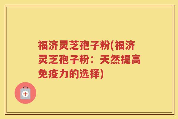 福济灵芝孢子粉(福济灵芝孢子粉：天然提高免疫力的选择)