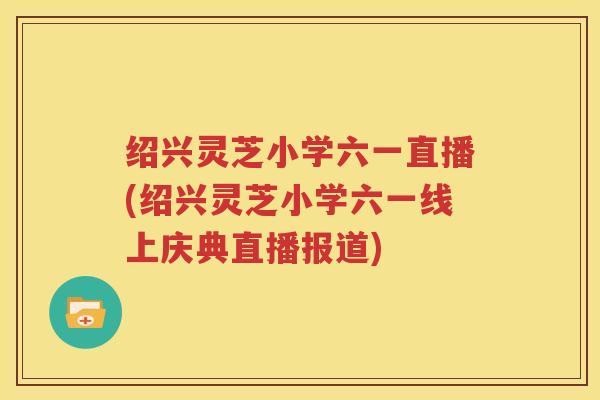 绍兴灵芝小学六一直播(绍兴灵芝小学六一线上庆典直播报道)