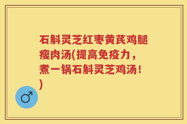 石斛灵芝红枣黄芪鸡腿瘦肉汤(提高免疫力，煮一锅石斛灵芝鸡汤！)