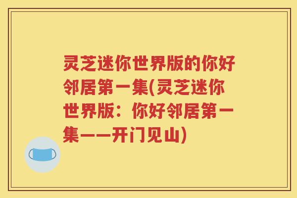 灵芝迷你世界版的你好邻居第一集(灵芝迷你世界版:你好邻居第一集——开门见山) 灵芝迷你世界版的你好邻居第一集(灵芝迷你世界版:你好邻居第一集——开门见山)