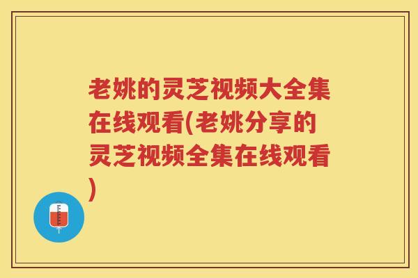 老姚的灵芝视频大全集在线观看(老姚分享的灵芝视频全集在线观看)