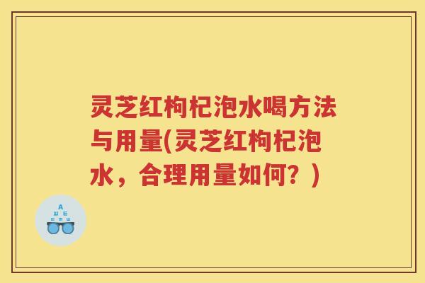 灵芝红枸杞泡水喝方法与用量(灵芝红枸杞泡水，合理用量如何？)