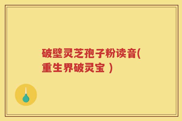 破壁灵芝孢子粉读音(重生界破灵宝 )