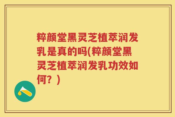 粹颜堂黑灵芝植萃润发乳是真的吗(粹颜堂黑灵芝植萃润发乳功效如何？)