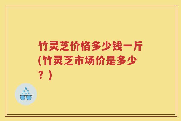 竹灵芝价格多少钱一斤(竹灵芝市场价是多少？)