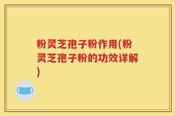 粉灵芝孢子粉作用(粉灵芝孢子粉的功效详解)