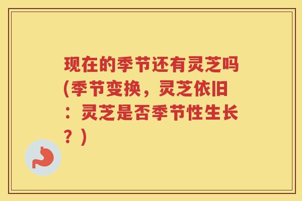现在的季节还有灵芝吗(季节变换,灵芝依旧:灵芝是否季节性生长?) 现在的季节还有灵芝吗(季节变换,灵芝依旧:灵芝是否季节性生长?)