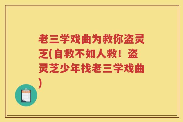 老三学戏曲为救你盗灵芝(自救不如人救!盗灵芝少年找老三学戏曲) 老三学戏曲为救你盗灵芝(自救不如人救!盗灵芝少年找老三学戏曲)