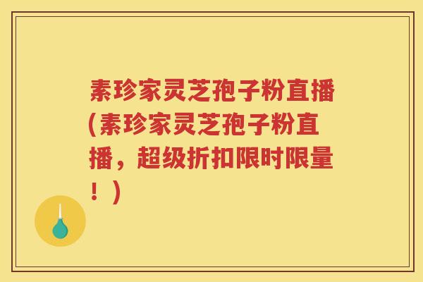 素珍家灵芝孢子粉直播(素珍家灵芝孢子粉直播，超级折扣限时限量！)