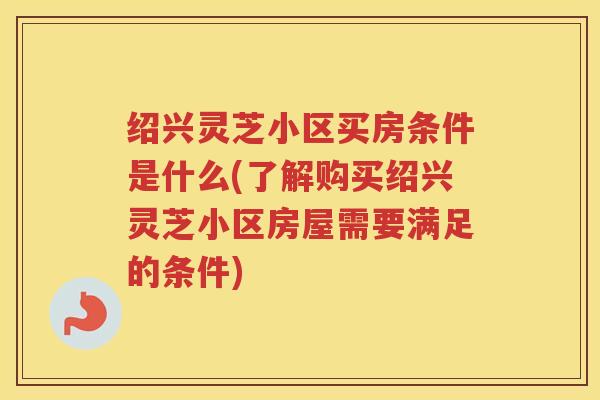 绍兴灵芝小区买房条件是什么(了解购买绍兴灵芝小区房屋需要满足的条件)