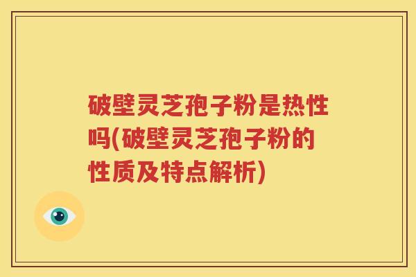 破壁灵芝孢子粉是热性吗(破壁灵芝孢子粉的性质及特点解析)