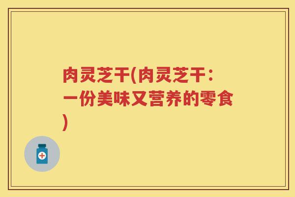 肉灵芝干(肉灵芝干：一份美味又营养的零食)