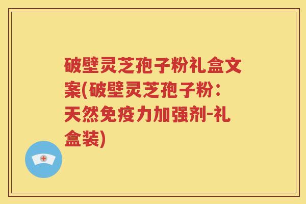 破壁灵芝孢子粉礼盒文案(破壁灵芝孢子粉:天然免疫力加强剂-礼盒装) 破壁灵芝孢子粉礼盒文案(破壁灵芝孢子粉:天然免疫力加强剂-礼盒装)
