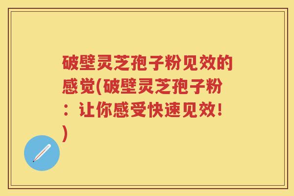 破壁灵芝孢子粉见效的感觉(破壁灵芝孢子粉:让你感受快速见效!) 破壁灵芝孢子粉见效的感觉(破壁灵芝孢子粉:让你感受快速见效!)