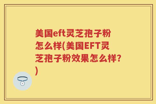 美国eft灵芝孢子粉怎么样(美国EFT灵芝孢子粉效果怎么样？)