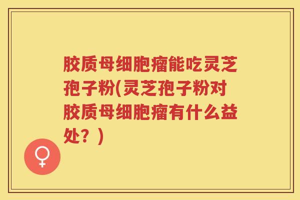 胶质母细胞瘤能吃灵芝孢子粉(灵芝孢子粉对胶质母细胞瘤有什么益处?) 胶质母细胞瘤能吃灵芝孢子粉(灵芝孢子粉对胶质母细胞瘤有什么益处?)