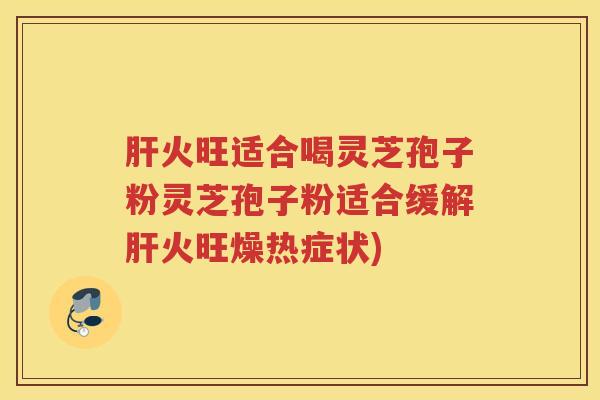 火旺适合喝灵芝孢子粉灵芝孢子粉适合缓解火旺燥热症状)