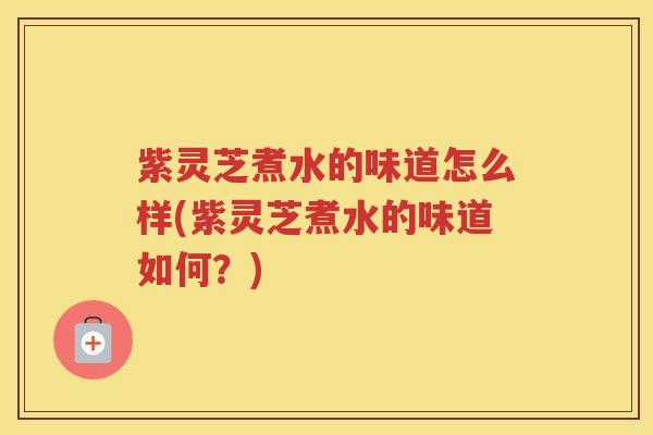 紫灵芝煮水的味道怎么样(紫灵芝煮水的味道如何？)