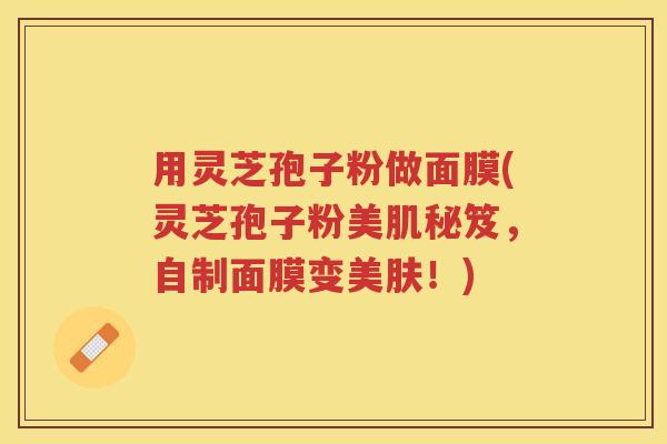 用灵芝孢子粉做面膜(灵芝孢子粉美肌秘笈，自制面膜变美肤！)