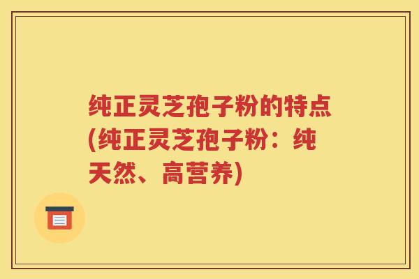 纯正灵芝孢子粉的特点(纯正灵芝孢子粉:纯天然、高营养) 纯正灵芝孢子粉的特点(纯正灵芝孢子粉:纯天然、高营养)