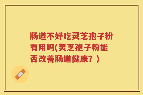 肠道不好吃灵芝孢子粉有用吗(灵芝孢子粉能否改善肠道健康？)