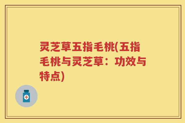 灵芝草五指毛桃(五指毛桃与灵芝草：功效与特点)