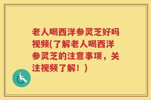 老人喝西洋参灵芝好吗视频(了解老人喝西洋参灵芝的注意事项,关注视频了解!) 老人喝西洋参灵芝好吗视频(了解老人喝西洋参灵芝的注意事项,关注视频了解!)