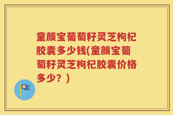 童颜宝葡萄籽灵芝枸杞胶囊多少钱(童颜宝葡萄籽灵芝枸杞胶囊价格多少？)