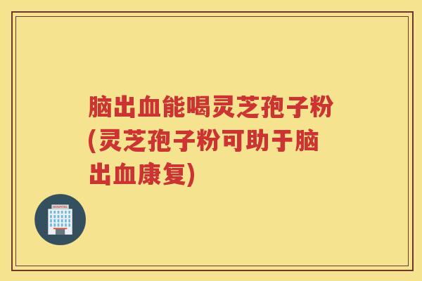脑出能喝灵芝孢子粉(灵芝孢子粉可助于脑出康复) 脑出能喝灵芝孢子粉(灵芝孢子粉可助于脑出康复)