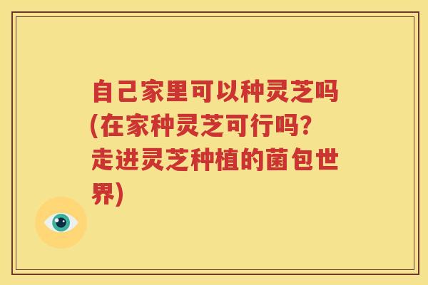 自己家里可以种灵芝吗(在家种灵芝可行吗？走进灵芝种植的菌包世界)