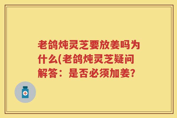 老鸽炖灵芝要放姜吗为什么(老鸽炖灵芝疑问解答：是否必须加姜？