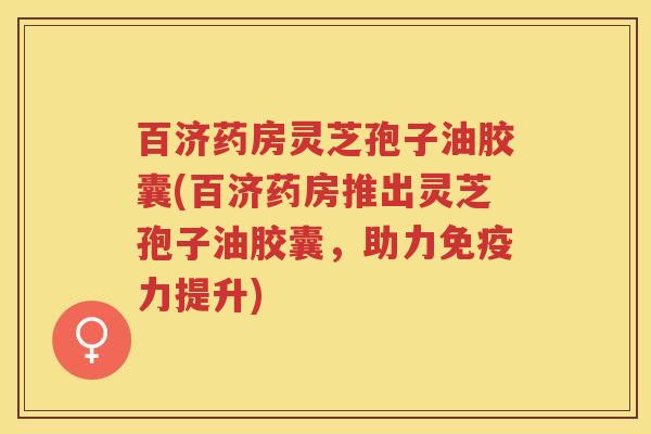 百济药房灵芝孢子油胶囊(百济药房推出灵芝孢子油胶囊，助力免疫力提升)