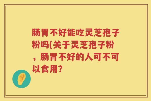 肠胃不好能吃灵芝孢子粉吗(关于灵芝孢子粉，肠胃不好的人可不可以食用？