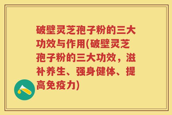 破壁灵芝孢子粉的三大功效与作用(破壁灵芝孢子粉的三大功效,滋补养生、强身健体、提高免疫力) 破壁灵芝孢子粉的三大功效与作用(破壁灵芝孢子粉的三大功效,滋补养生、强身健体、提高免疫力)