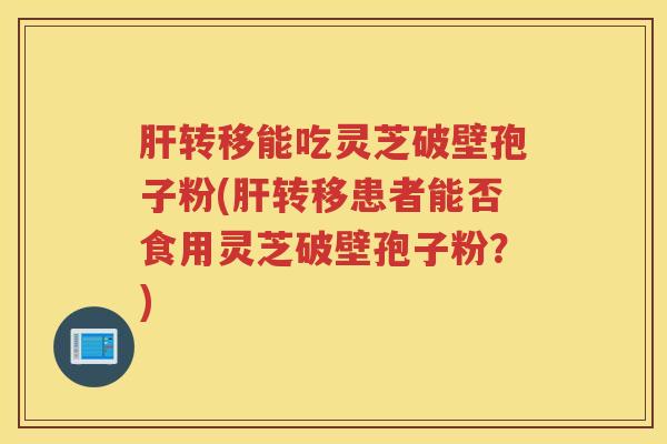 转移能吃灵芝破壁孢子粉(转移患者能否食用灵芝破壁孢子粉？)