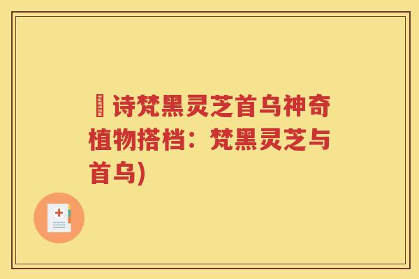 箤诗梵黑灵芝首乌神奇植物搭档:梵黑灵芝与首乌) 箤诗梵黑灵芝首乌神奇植物搭档:梵黑灵芝与首乌)