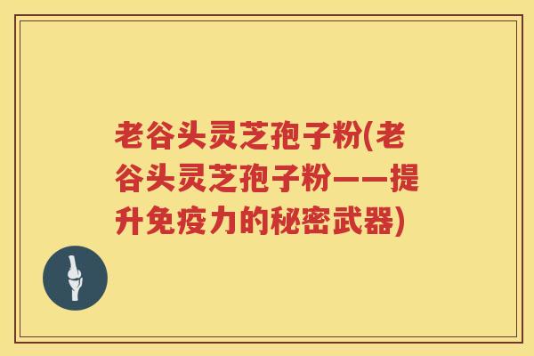 老谷头灵芝孢子粉(老谷头灵芝孢子粉——提升免疫力的秘密武器) 老谷头灵芝孢子粉(老谷头灵芝孢子粉——提升免疫力的秘密武器)