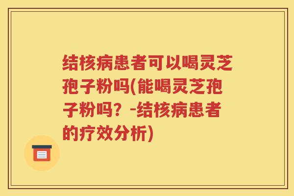 结核患者可以喝灵芝孢子粉吗(能喝灵芝孢子粉吗？-结核患者的疗效分析)